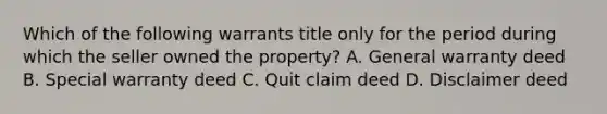 Which of the following warrants title only for the period during which the seller owned the property? A. General warranty deed B. Special warranty deed C. Quit claim deed D. Disclaimer deed