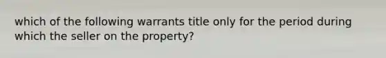 which of the following warrants title only for the period during which the seller on the property?