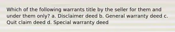 Which of the following warrants title by the seller for them and under them only? a. Disclaimer deed b. General warranty deed c. Quit claim deed d. Special warranty deed