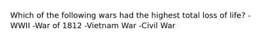 Which of the following wars had the highest total loss of life? -WWII -<a href='https://www.questionai.com/knowledge/kZ700nRVQz-war-of-1812' class='anchor-knowledge'>war of 1812</a> -Vietnam War -Civil War