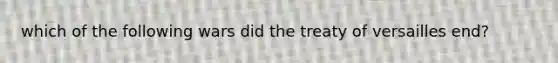 which of the following wars did the treaty of versailles end?