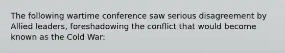 The following wartime conference saw serious disagreement by Allied leaders, foreshadowing the conflict that would become known as the Cold War: