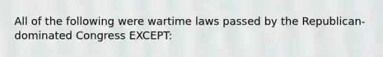 All of the following were wartime laws passed by the Republican-dominated Congress EXCEPT: