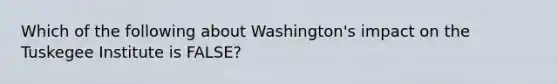 Which of the following about Washington's impact on the Tuskegee Institute is FALSE?