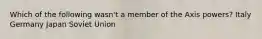 Which of the following wasn't a member of the Axis powers? Italy Germany Japan Soviet Union