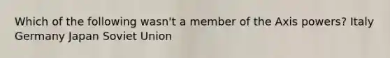 Which of the following wasn't a member of the Axis powers? Italy Germany Japan Soviet Union