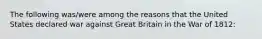 The following was/were among the reasons that the United States declared war against Great Britain in the War of 1812: