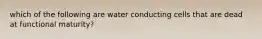 which of the following are water conducting cells that are dead at functional maturity?