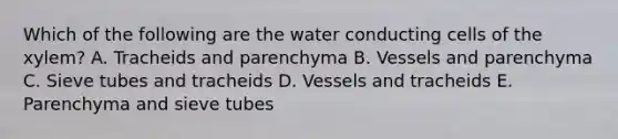 Which of the following are the water conducting cells of the xylem? A. Tracheids and parenchyma B. Vessels and parenchyma C. Sieve tubes and tracheids D. Vessels and tracheids E. Parenchyma and sieve tubes