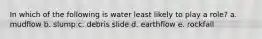 In which of the following is water least likely to play a role? a. mudflow b. slump c. debris slide d. earthflow e. rockfall