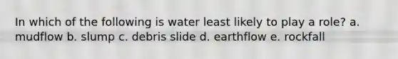 In which of the following is water least likely to play a role? a. mudflow b. slump c. debris slide d. earthflow e. rockfall