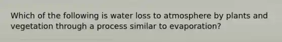 Which of the following is water loss to atmosphere by plants and vegetation through a process similar to evaporation?