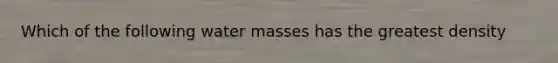 Which of the following water masses has the greatest density