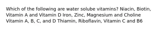 Which of the following are water solube vitamins? Niacin, Biotin, Vitamin A and Vitamin D Iron, Zinc, Magnesium and Choline Vitamin A, B, C, and D Thiamin, Riboflavin, Vitamin C and B6