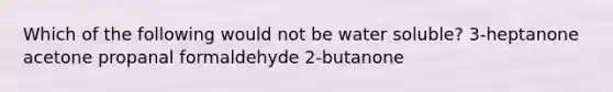 Which of the following would not be water soluble? 3-heptanone acetone propanal formaldehyde 2-butanone