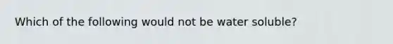 Which of the following would not be water soluble?