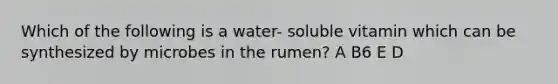 Which of the following is a water- soluble vitamin which can be synthesized by microbes in the rumen? A B6 E D