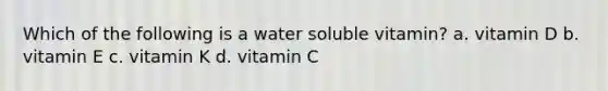 Which of the following is a water soluble vitamin? a. vitamin D b. vitamin E c. vitamin K d. vitamin C