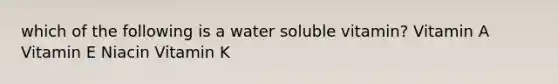 which of the following is a water soluble vitamin? Vitamin A Vitamin E Niacin Vitamin K