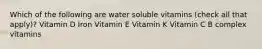 Which of the following are water soluble vitamins (check all that apply)? Vitamin D Iron Vitamin E Vitamin K Vitamin C B complex vitamins