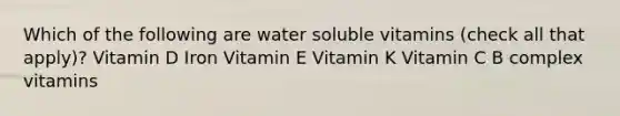 Which of the following are water soluble vitamins (check all that apply)? Vitamin D Iron Vitamin E Vitamin K Vitamin C B complex vitamins