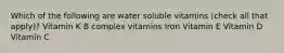 Which of the following are water soluble vitamins (check all that apply)? Vitamin K B complex vitamins Iron Vitamin E Vitamin D Vitamin C