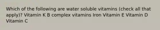 Which of the following are water soluble vitamins (check all that apply)? Vitamin K B complex vitamins Iron Vitamin E Vitamin D Vitamin C