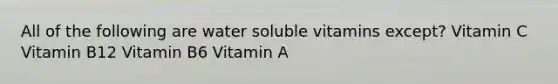 All of the following are water soluble vitamins except? Vitamin C Vitamin B12 Vitamin B6 Vitamin A