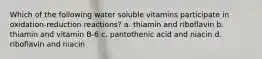 Which of the following water soluble vitamins participate in oxidation-reduction reactions? a. thiamin and riboflavin b. thiamin and vitamin B-6 c. pantothenic acid and niacin d. riboflavin and niacin