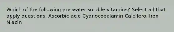 Which of the following are water soluble vitamins? Select all that apply questions. Ascorbic acid Cyanocobalamin Calciferol Iron Niacin