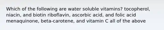 Which of the following are water soluble vitamins? tocopherol, niacin, and biotin riboflavin, ascorbic acid, and folic acid menaquinone, beta-carotene, and vitamin C all of the above