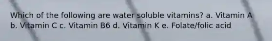 Which of the following are water soluble vitamins? a. Vitamin A b. Vitamin C c. Vitamin B6 d. Vitamin K e. Folate/folic acid