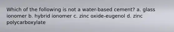 Which of the following is not a water-based cement? a. glass ionomer b. hybrid ionomer c. zinc oxide-eugenol d. zinc polycarboxylate