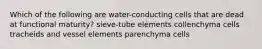 Which of the following are water-conducting cells that are dead at functional maturity? sieve-tube elements collenchyma cells tracheids and vessel elements parenchyma cells