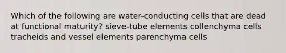 Which of the following are water-conducting cells that are dead at functional maturity? sieve-tube elements collenchyma cells tracheids and vessel elements parenchyma cells