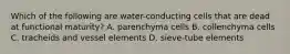 Which of the following are water-conducting cells that are dead at functional maturity? A. parenchyma cells B. collenchyma cells C. tracheids and vessel elements D. sieve-tube elements