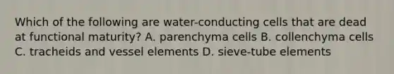 Which of the following are water-conducting cells that are dead at functional maturity? A. parenchyma cells B. collenchyma cells C. tracheids and vessel elements D. sieve-tube elements