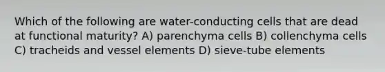 Which of the following are water-conducting cells that are dead at functional maturity? A) parenchyma cells B) collenchyma cells C) tracheids and vessel elements D) sieve-tube elements