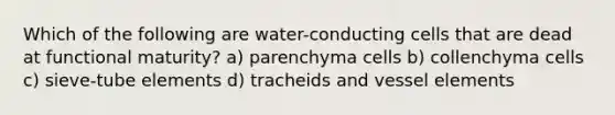 Which of the following are water-conducting cells that are dead at functional maturity? a) parenchyma cells b) collenchyma cells c) sieve-tube elements d) tracheids and vessel elements