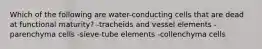 Which of the following are water-conducting cells that are dead at functional maturity? -tracheids and vessel elements -parenchyma cells -sieve-tube elements -collenchyma cells