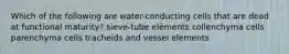 Which of the following are water-conducting cells that are dead at functional maturity? sieve-tube elements collenchyma cells parenchyma cells tracheids and vessel elements