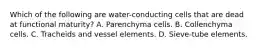 Which of the following are water-conducting cells that are dead at functional maturity? A. Parenchyma cells. B. Collenchyma cells. C. Tracheids and vessel elements. D. Sieve-tube elements.