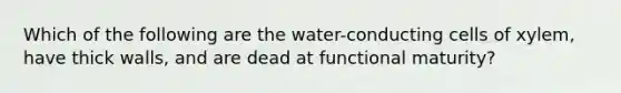 Which of the following are the water-conducting cells of xylem, have thick walls, and are dead at functional maturity?