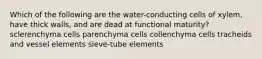 Which of the following are the water-conducting cells of xylem, have thick walls, and are dead at functional maturity? sclerenchyma cells parenchyma cells collenchyma cells tracheids and vessel elements sieve-tube elements