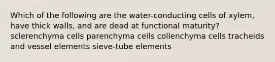 Which of the following are the water-conducting cells of xylem, have thick walls, and are dead at functional maturity? sclerenchyma cells parenchyma cells collenchyma cells tracheids and vessel elements sieve-tube elements