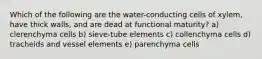 Which of the following are the water-conducting cells of xylem, have thick walls, and are dead at functional maturity? a) clerenchyma cells b) sieve-tube elements c) collenchyma cells d) tracheids and vessel elements e) parenchyma cells