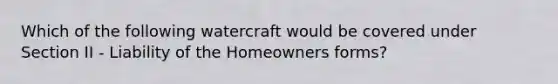 Which of the following watercraft would be covered under Section II - Liability of the Homeowners forms?