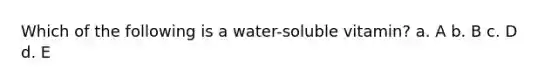 Which of the following is a water-soluble vitamin? a. A b. B c. D d. E