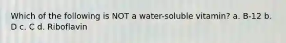 Which of the following is NOT a water-soluble vitamin? a. B-12 b. D c. C d. Riboflavin