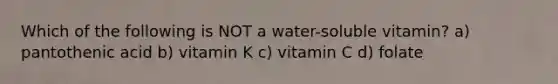 Which of the following is NOT a water-soluble vitamin? a) pantothenic acid b) vitamin K c) vitamin C d) folate